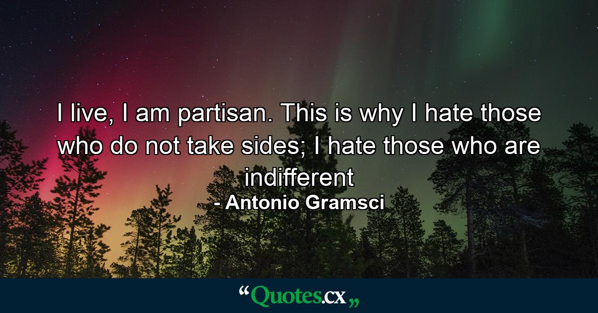 I live, I am partisan. This is why I hate those who do not take sides; I hate those who are indifferent - Quote by Antonio Gramsci