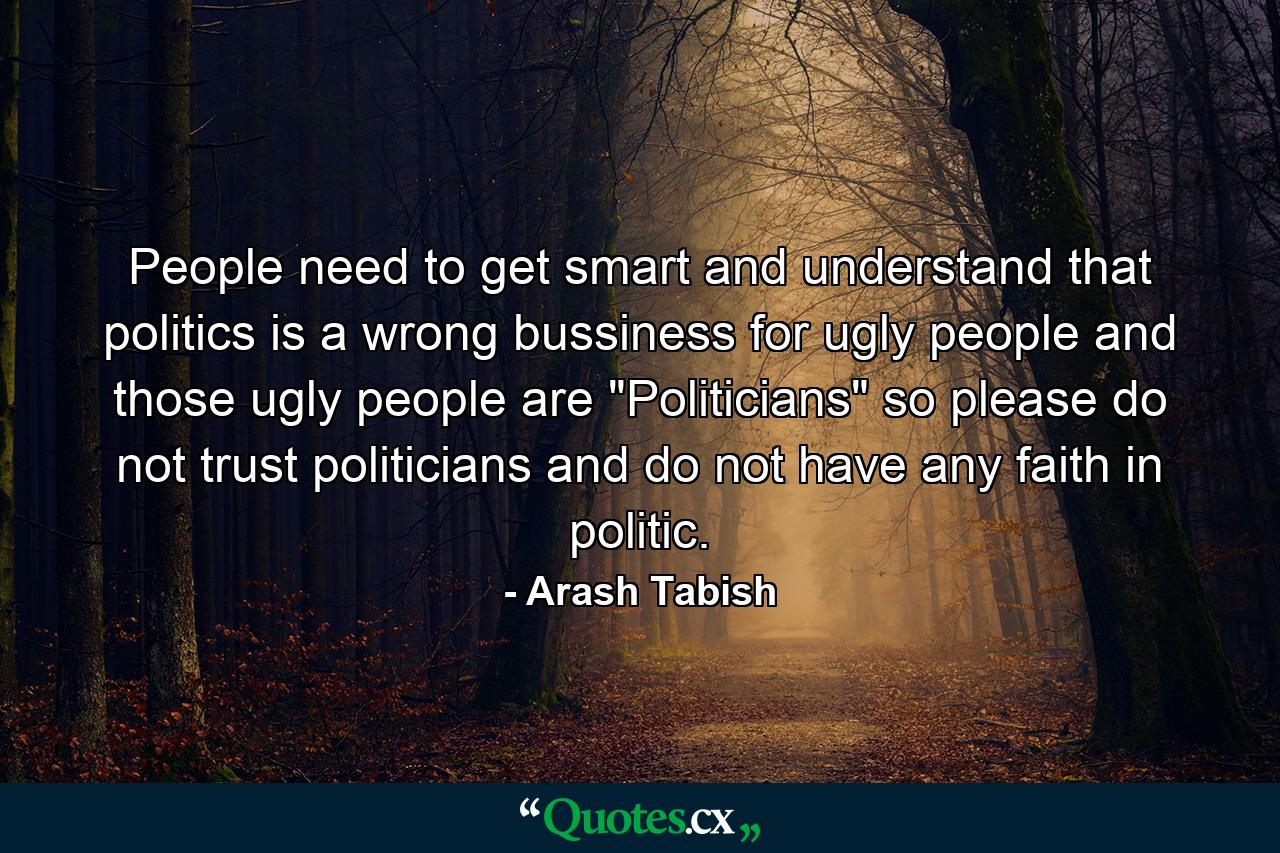 People need to get smart and understand that politics is a wrong bussiness for ugly people and those ugly people are 