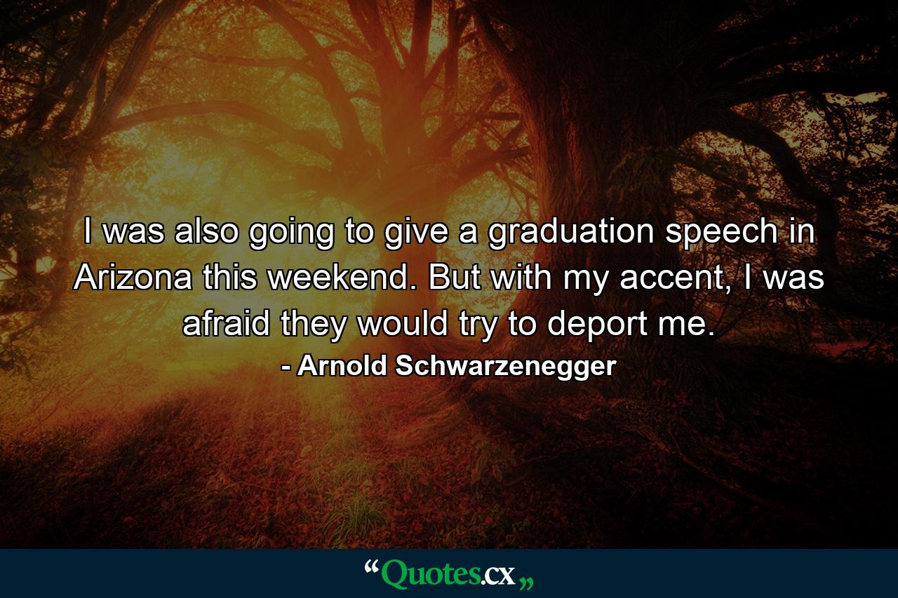 I was also going to give a graduation speech in Arizona this weekend. But with my accent, I was afraid they would try to deport me. - Quote by Arnold Schwarzenegger