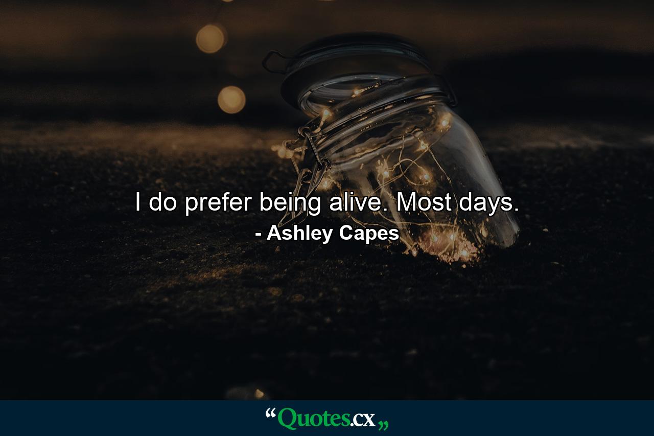 I do prefer being alive. Most days. - Quote by Ashley Capes