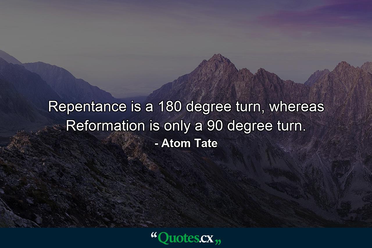 Repentance is a 180 degree turn, whereas Reformation is only a 90 degree turn. - Quote by Atom Tate