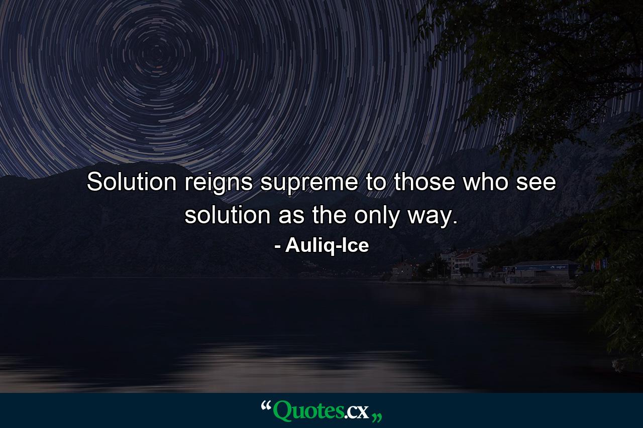 Solution reigns supreme to those who see solution as the only way. - Quote by Auliq-Ice