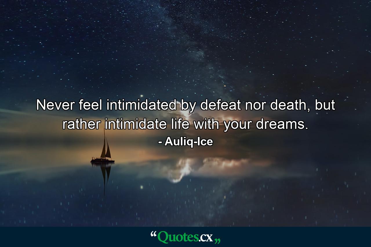 Never feel intimidated by defeat nor death, but rather intimidate life with your dreams. - Quote by Auliq-Ice