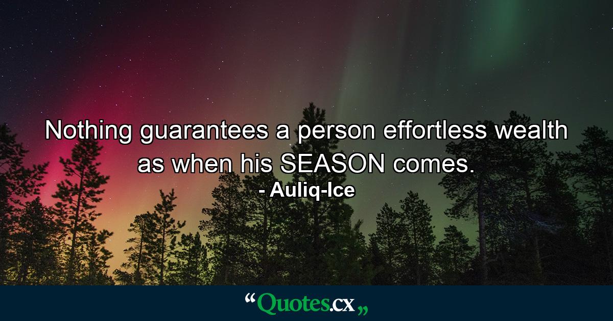 Nothing guarantees a person effortless wealth as when his SEASON comes. - Quote by Auliq-Ice