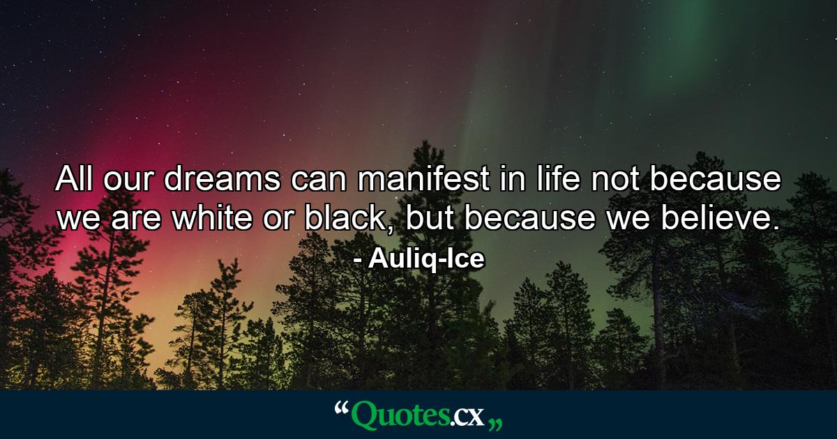 All our dreams can manifest in life not because we are white or black, but because we believe. - Quote by Auliq-Ice