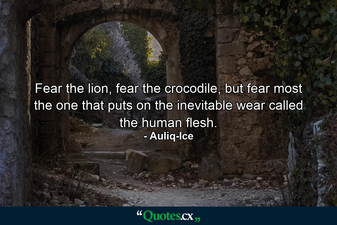 Fear the lion, fear the crocodile, but fear most the one that puts on the inevitable wear called the human flesh. - Quote by Auliq-Ice