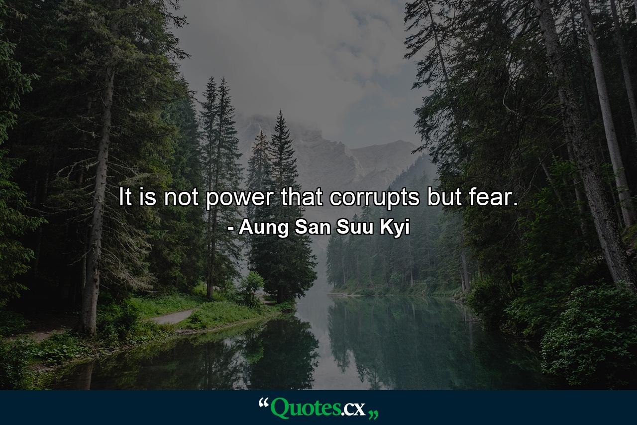 It is not power that corrupts but fear. - Quote by Aung San Suu Kyi