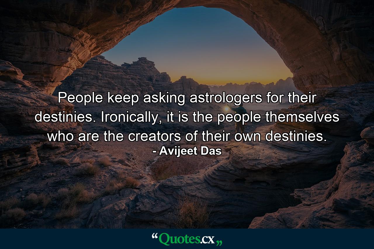 People keep asking astrologers for their destinies. Ironically, it is the people themselves who are the creators of their own destinies. - Quote by Avijeet Das