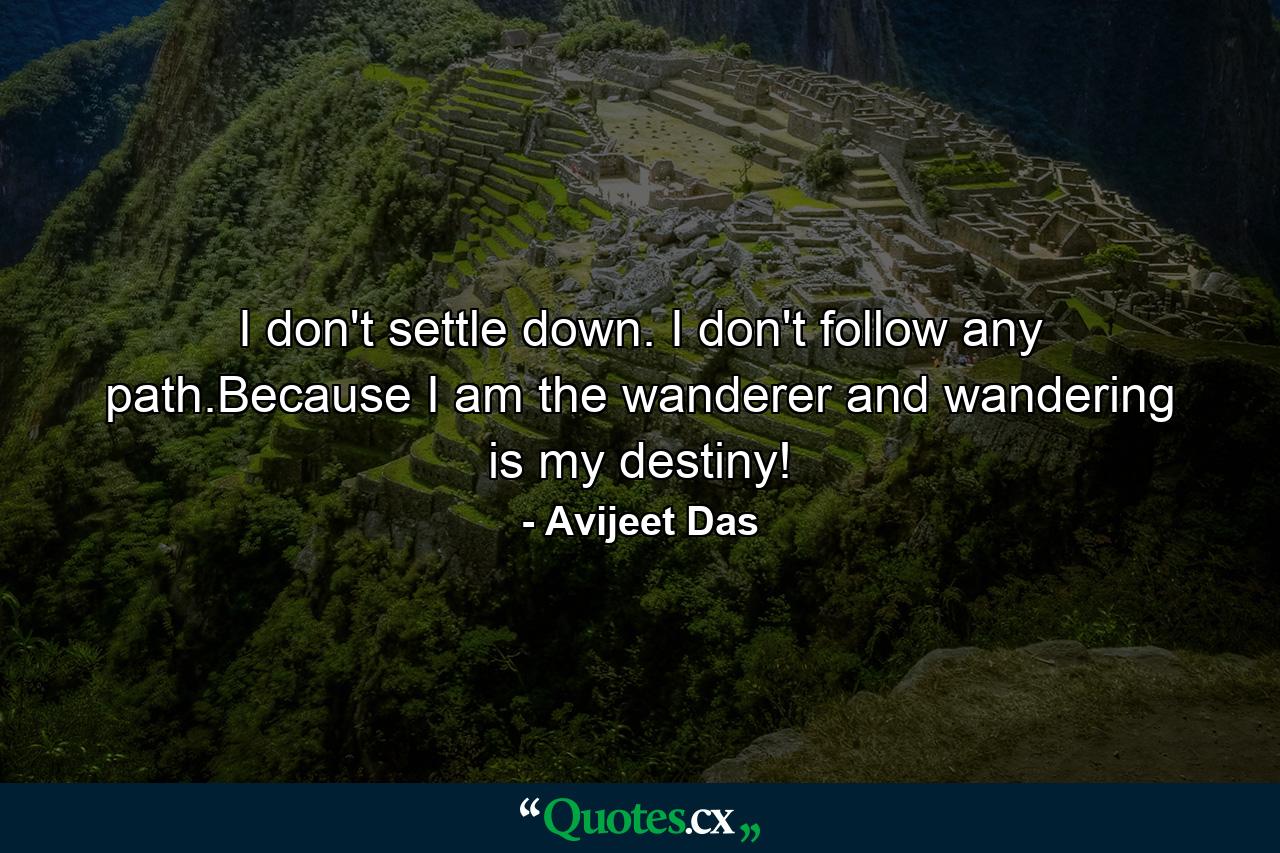 I don't settle down. I don't follow any path.Because I am the wanderer and wandering is my destiny! - Quote by Avijeet Das