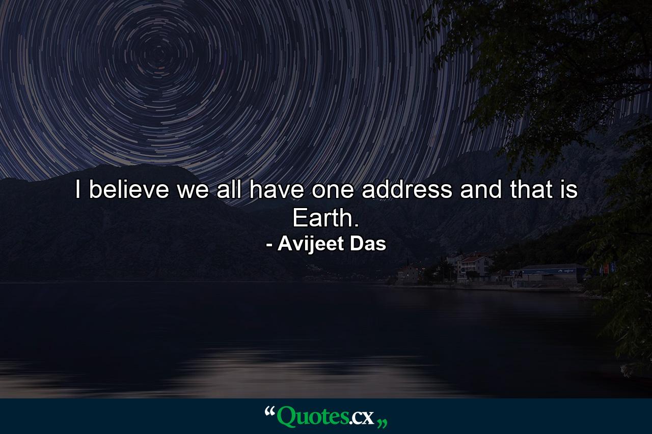 I believe we all have one address and that is Earth. - Quote by Avijeet Das