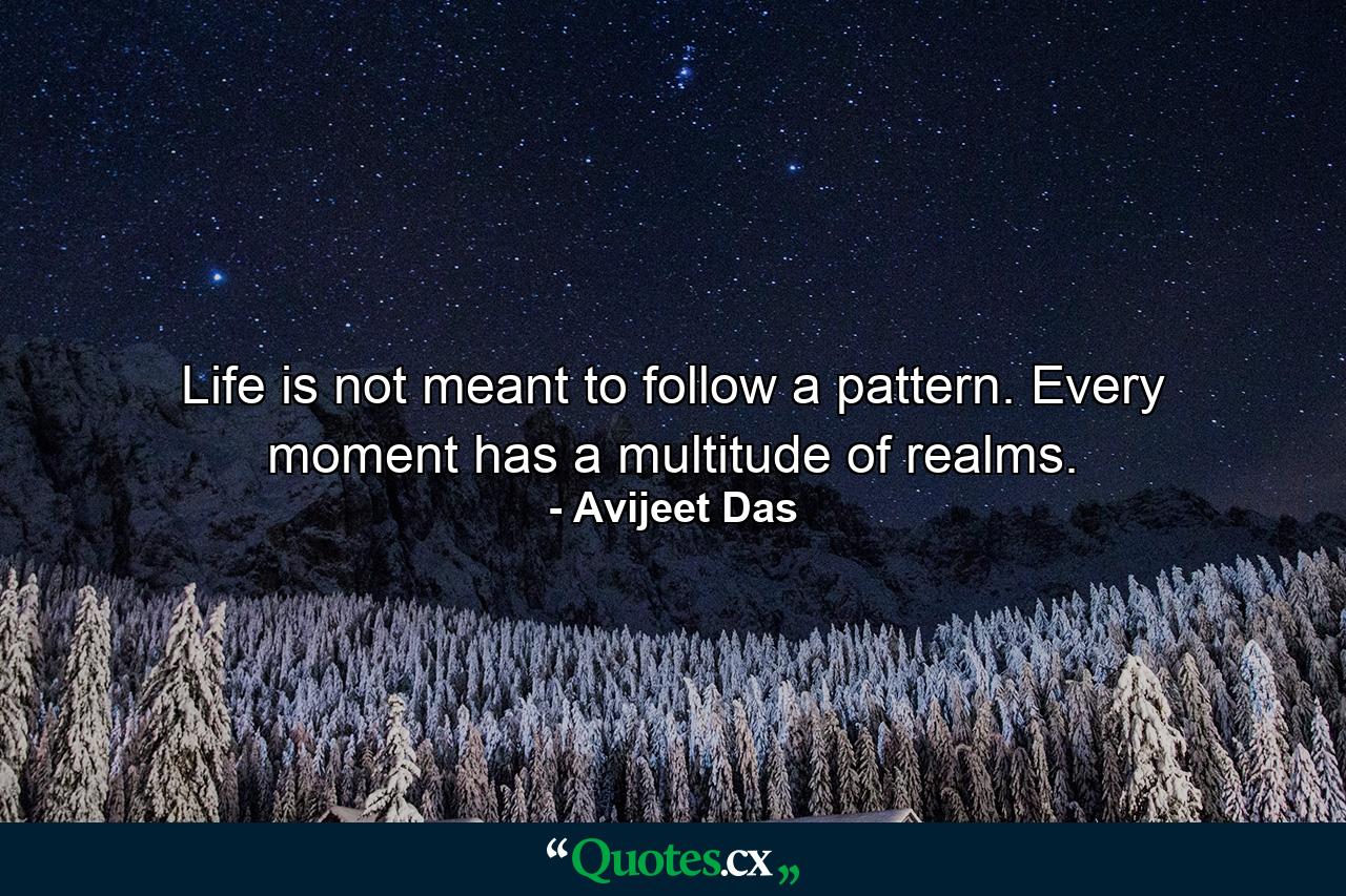 Life is not meant to follow a pattern. Every moment has a multitude of realms. - Quote by Avijeet Das