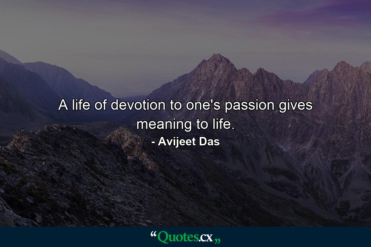 A life of devotion to one's passion gives meaning to life. - Quote by Avijeet Das