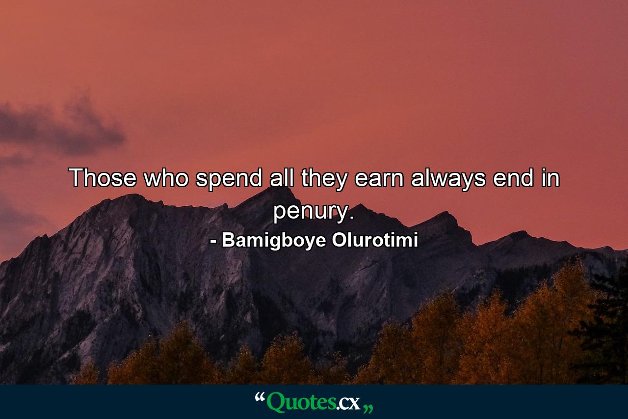 Those who spend all they earn always end in penury. - Quote by Bamigboye Olurotimi