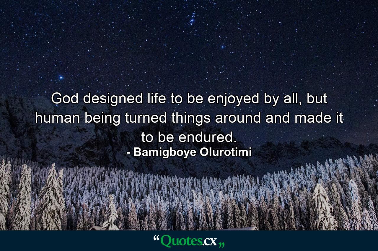 God designed life to be enjoyed by all, but human being turned things around and made it to be endured. - Quote by Bamigboye Olurotimi