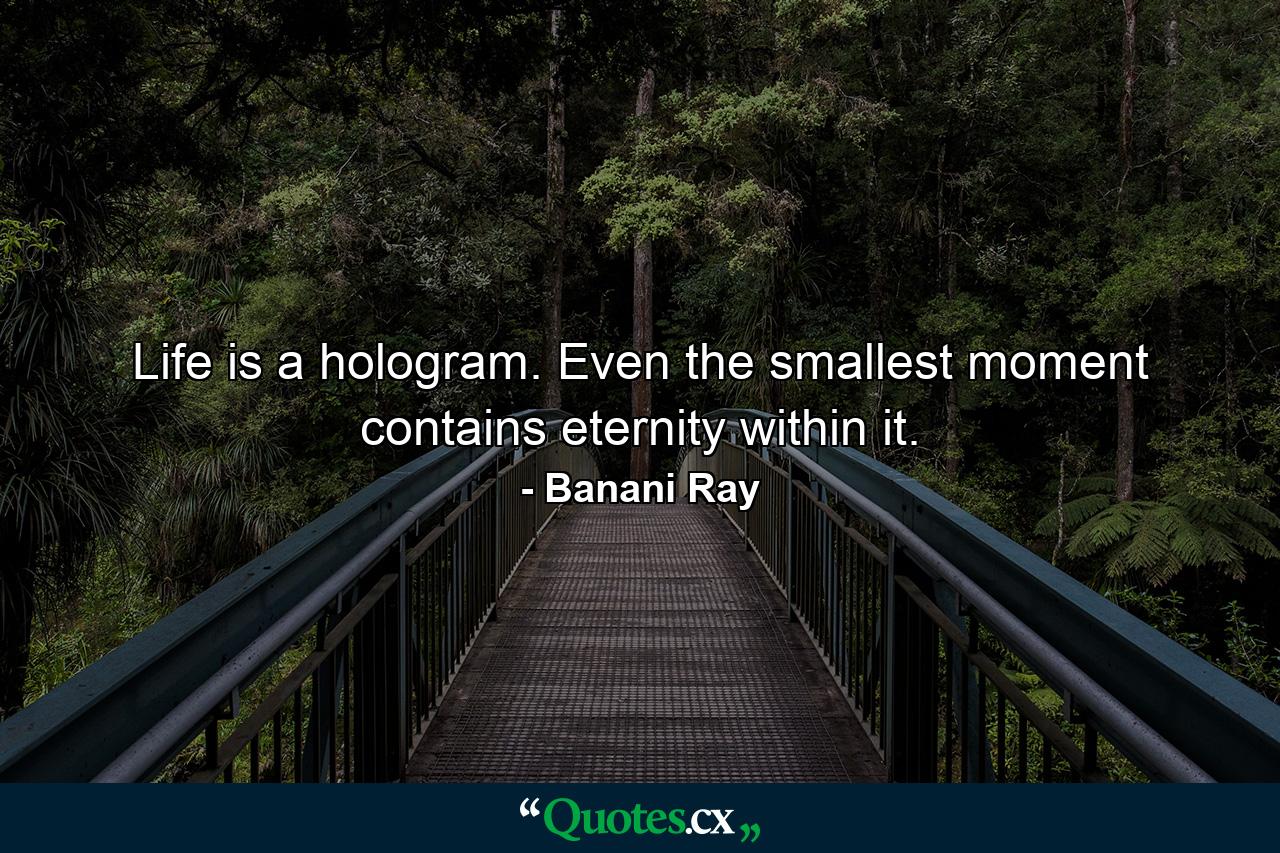 Life is a hologram. Even the smallest moment contains eternity within it. - Quote by Banani Ray