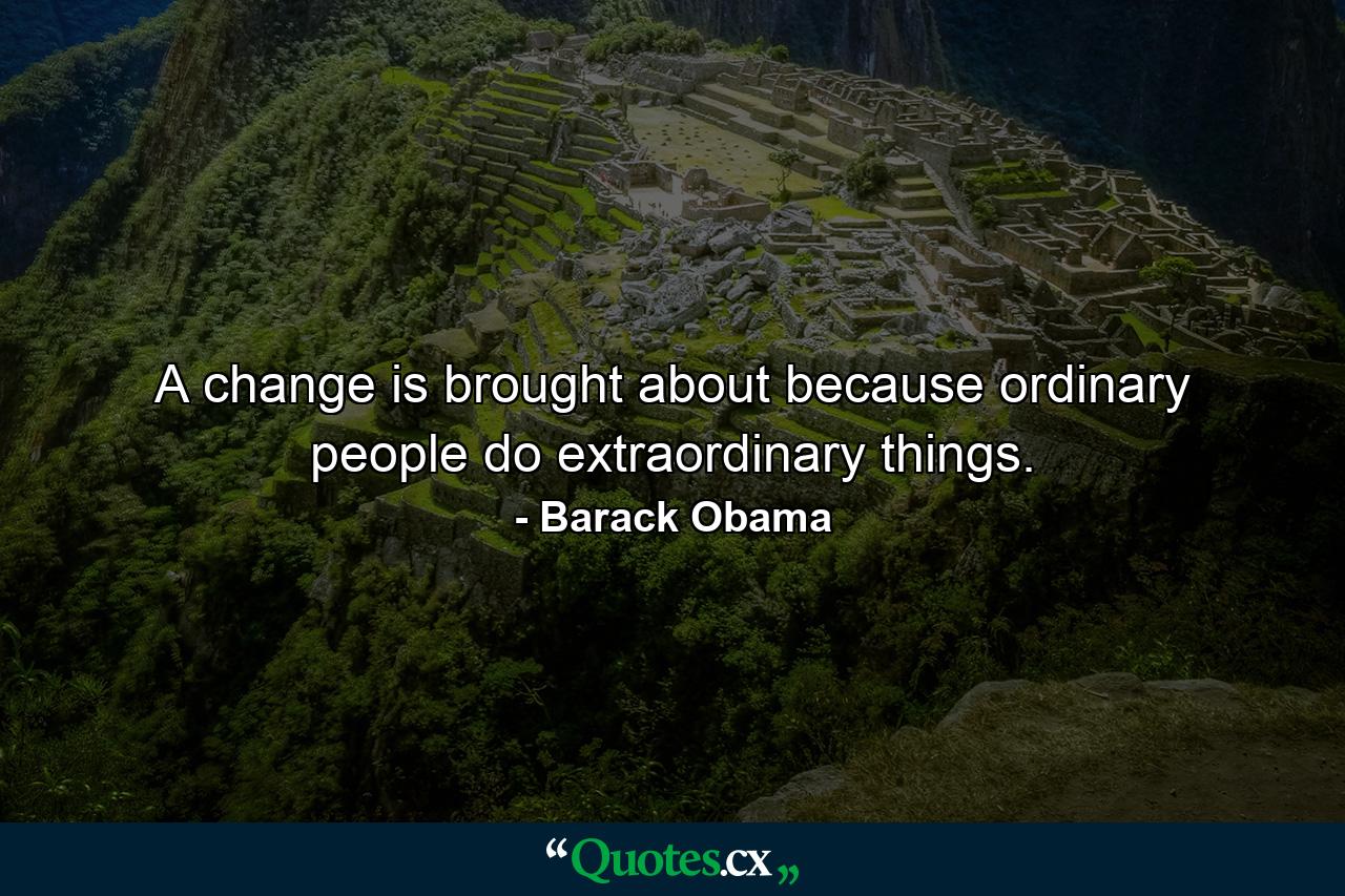 A change is brought about because ordinary people do extraordinary things. - Quote by Barack Obama