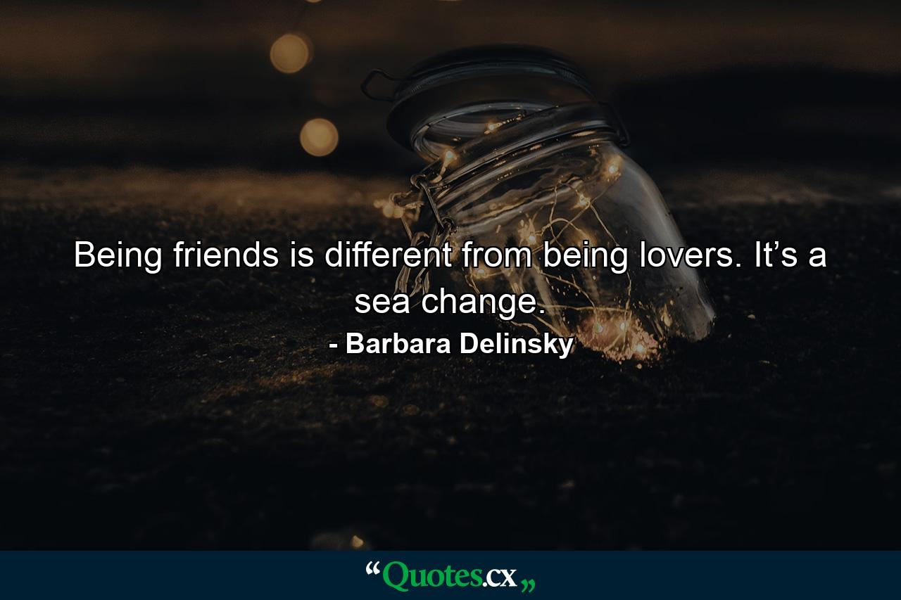 Being friends is different from being lovers. It’s a sea change. - Quote by Barbara Delinsky