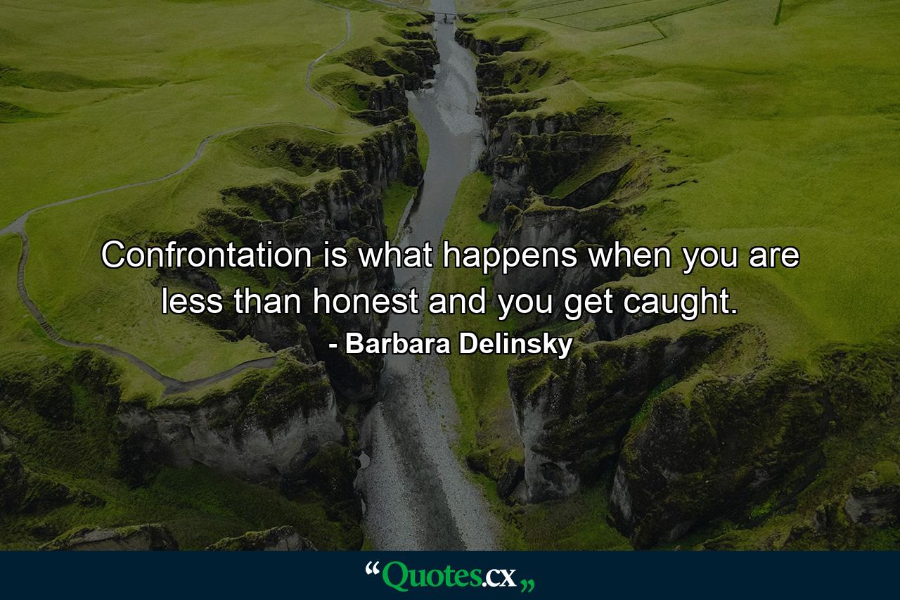 Confrontation is what happens when you are less than honest and you get caught. - Quote by Barbara Delinsky