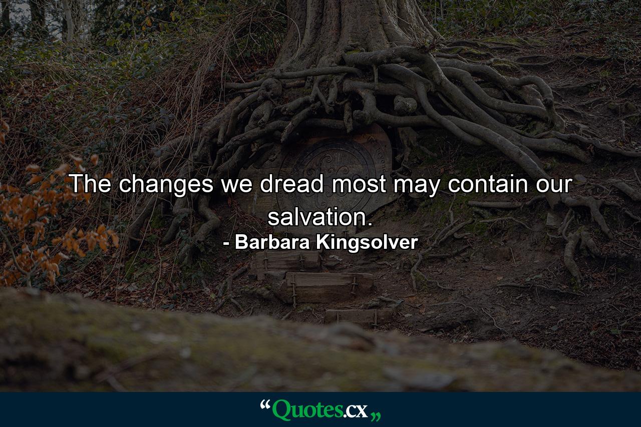 The changes we dread most may contain our salvation. - Quote by Barbara Kingsolver