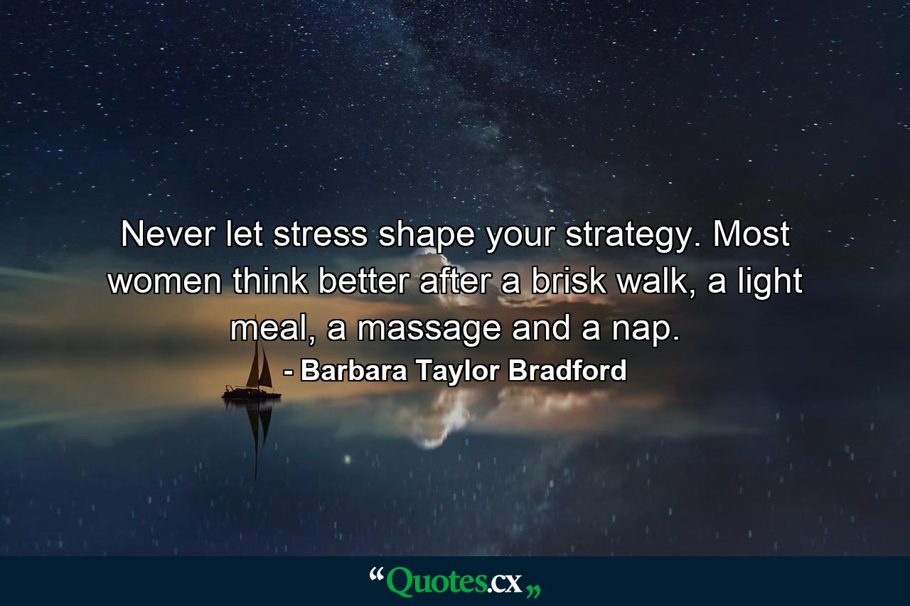 Never let stress shape your strategy. Most women think better after a brisk walk, a light meal, a massage and a nap. - Quote by Barbara Taylor Bradford