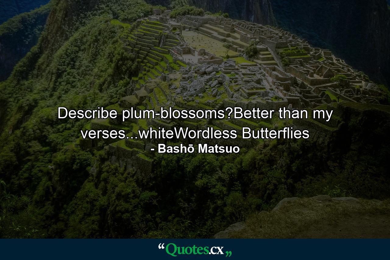 Describe plum-blossoms?Better than my verses...whiteWordless Butterflies - Quote by Bashō Matsuo