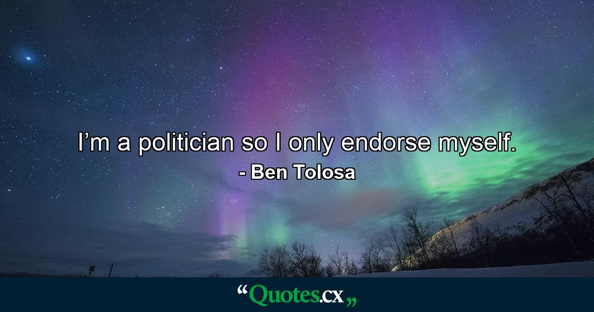 I’m a politician so I only endorse myself. - Quote by Ben Tolosa