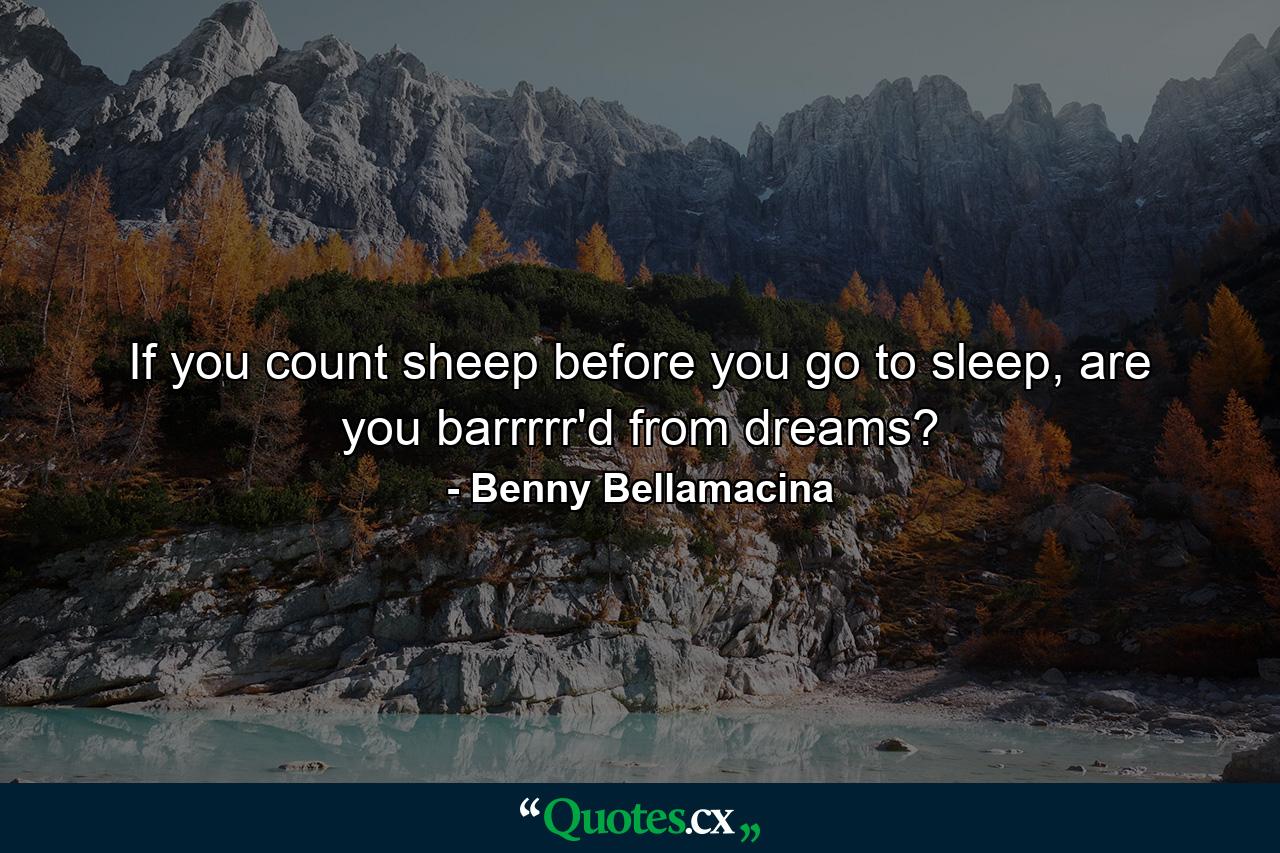 If you count sheep before you go to sleep, are you barrrrr'd from dreams? - Quote by Benny Bellamacina