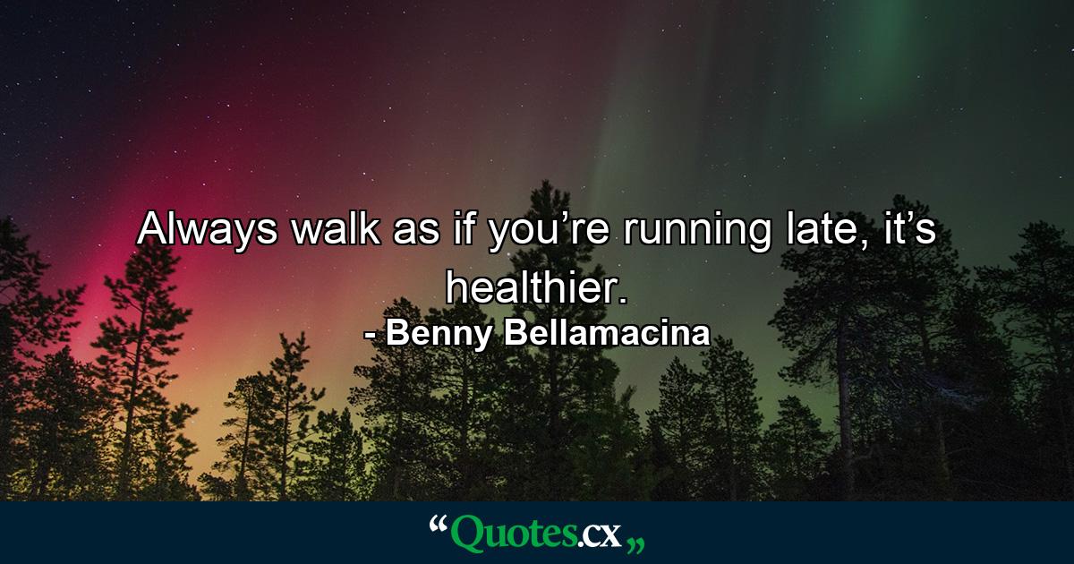 Always walk as if you’re running late, it’s healthier. - Quote by Benny Bellamacina