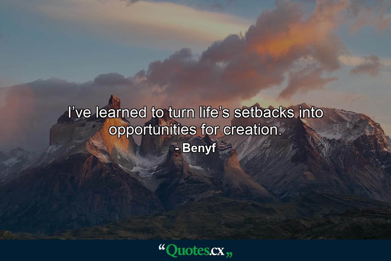 I’ve learned to turn life’s setbacks into opportunities for creation. - Quote by Benyf