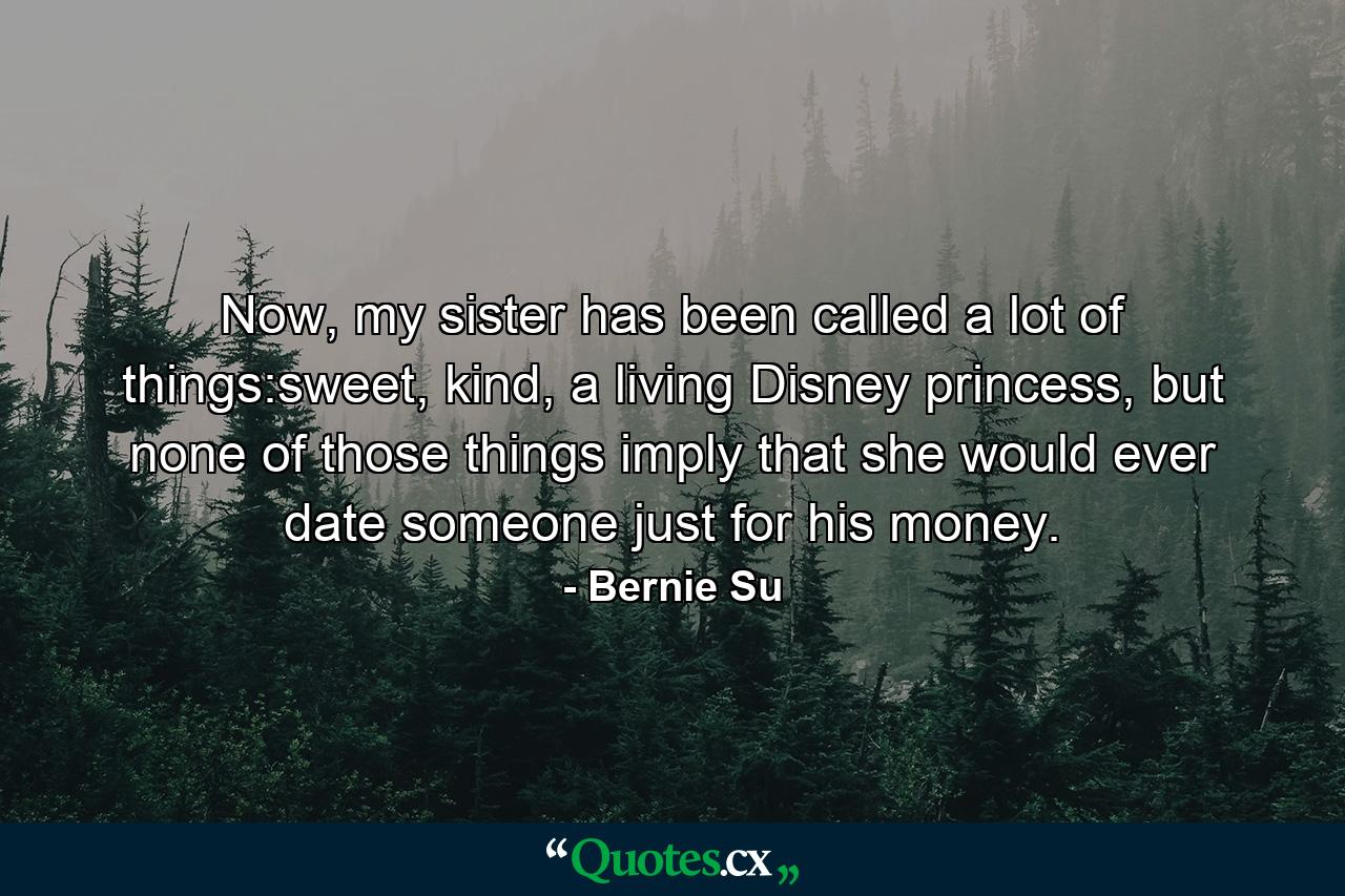 Now, my sister has been called a lot of things:sweet, kind, a living Disney princess, but none of those things imply that she would ever date someone just for his money. - Quote by Bernie Su