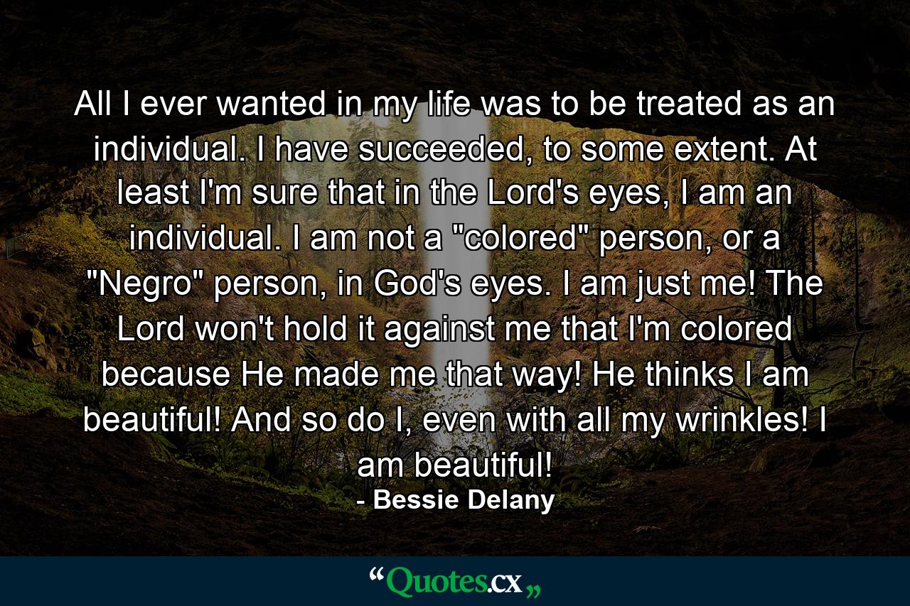 All I ever wanted in my life was to be treated as an individual. I have succeeded, to some extent. At least I'm sure that in the Lord's eyes, I am an individual. I am not a 