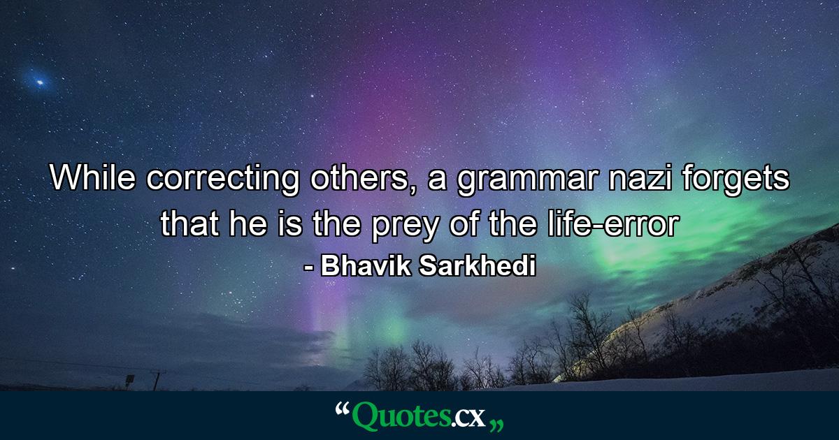 While correcting others, a grammar nazi forgets that he is the prey of the life-error - Quote by Bhavik Sarkhedi