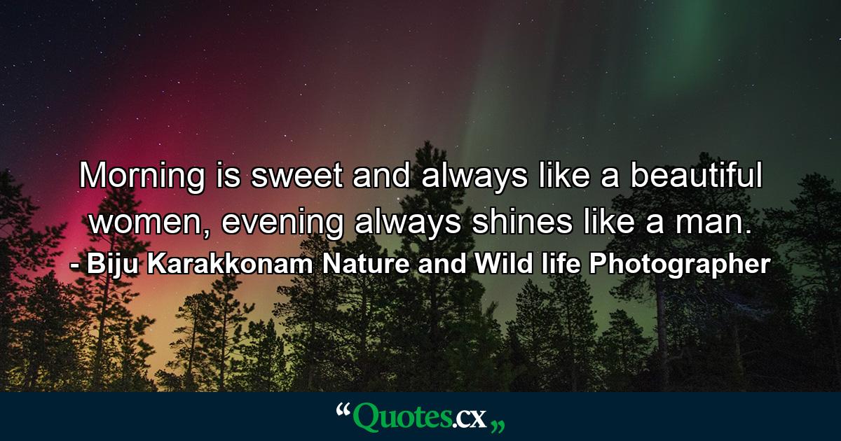 Morning is sweet and always like a beautiful women, evening always shines like a man. - Quote by Biju Karakkonam Nature and Wild life Photographer