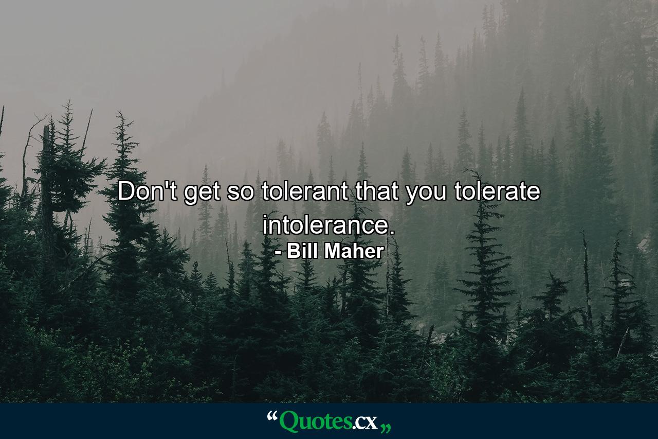 Don't get so tolerant that you tolerate intolerance. - Quote by Bill Maher