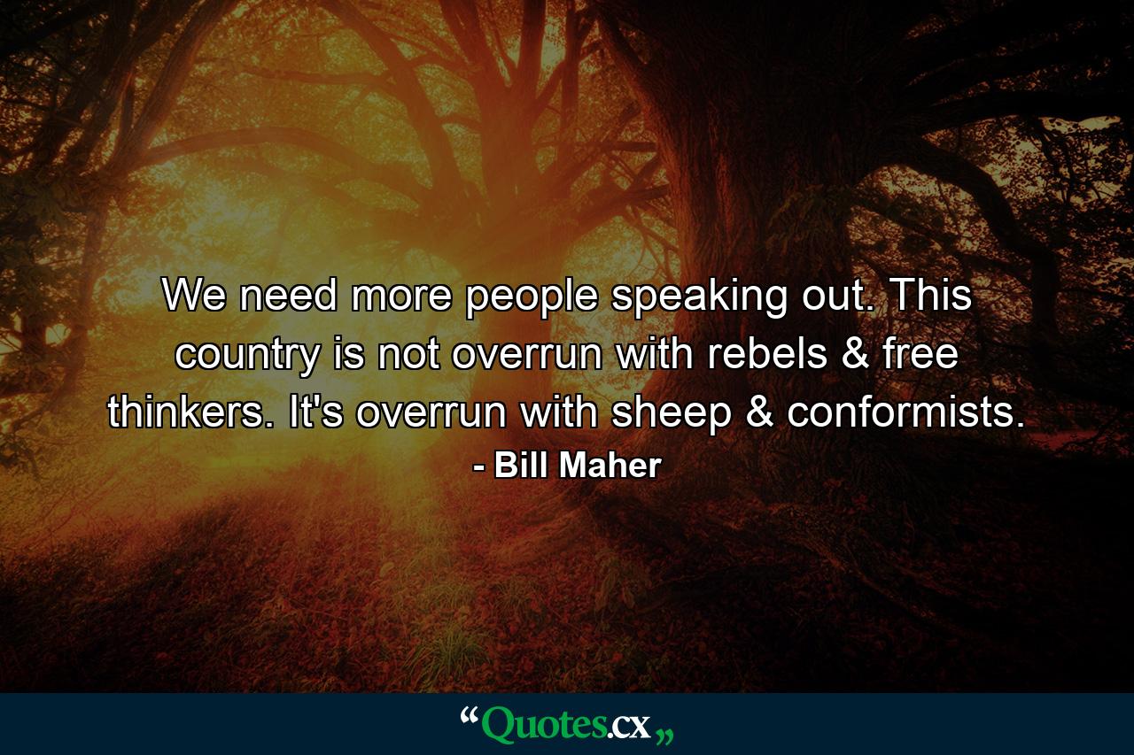 We need more people speaking out. This country is not overrun with rebels & free thinkers. It's overrun with sheep & conformists. - Quote by Bill Maher