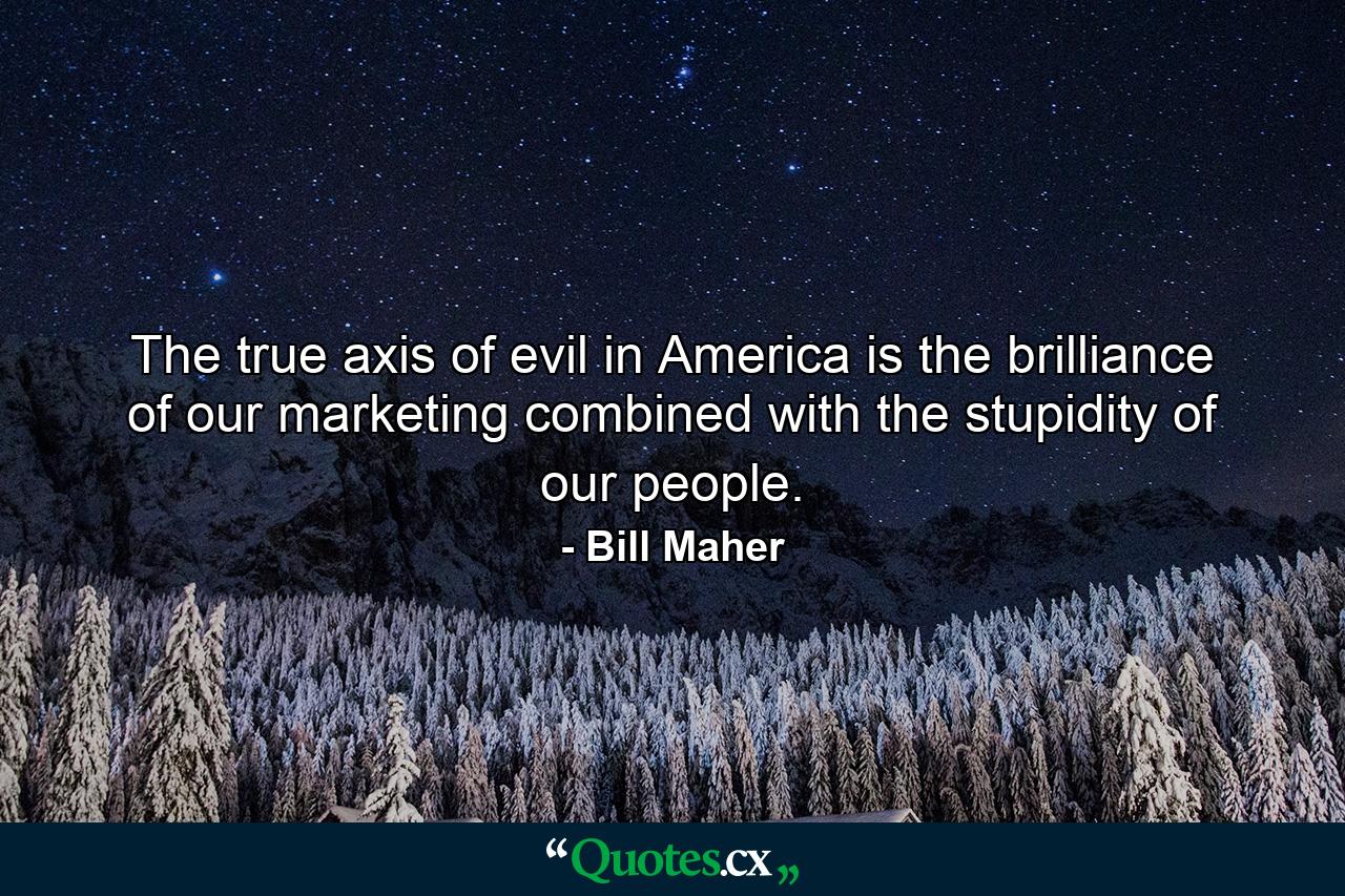 The true axis of evil in America is the brilliance of our marketing combined with the stupidity of our people. - Quote by Bill Maher