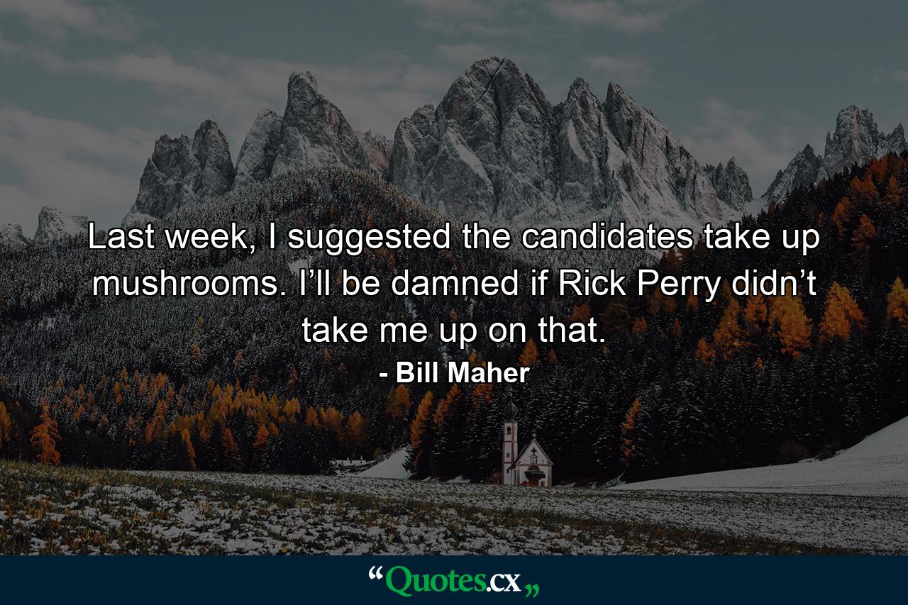 Last week, I suggested the candidates take up mushrooms. I’ll be damned if Rick Perry didn’t take me up on that. - Quote by Bill Maher