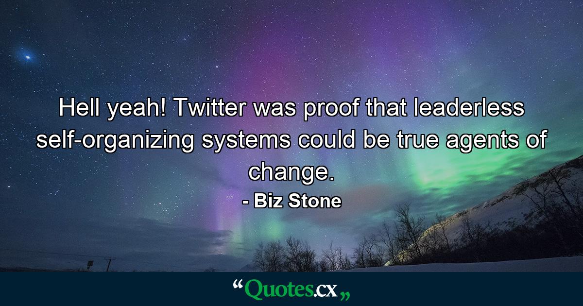 Hell yeah! Twitter was proof that leaderless self-organizing systems could be true agents of change. - Quote by Biz Stone