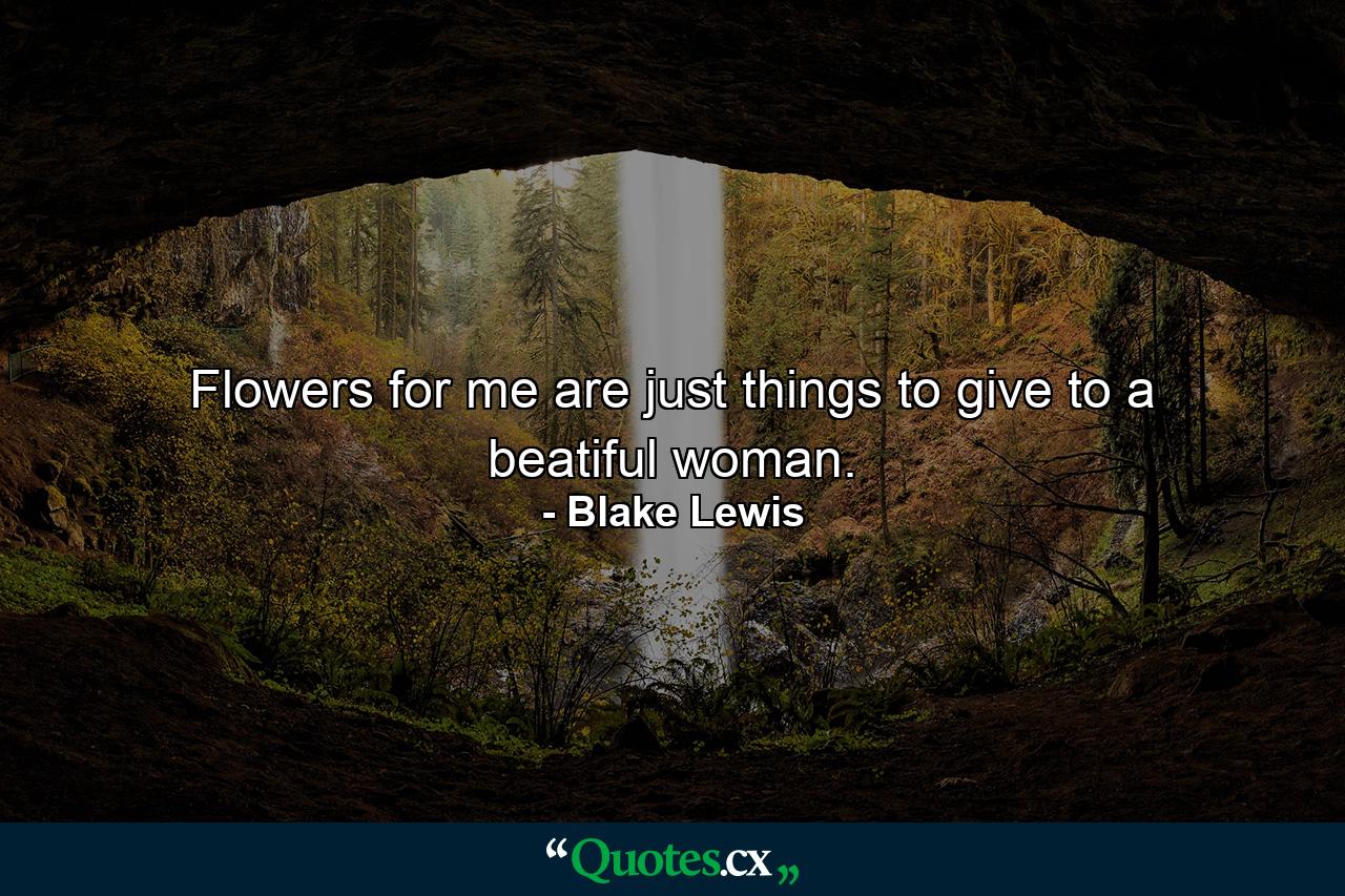 Flowers for me are just things to give to a beatiful woman. - Quote by Blake Lewis