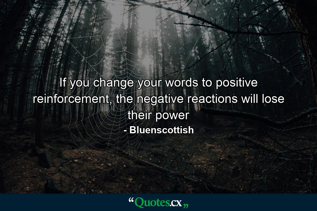 If you change your words to positive reinforcement, the negative reactions will lose their power - Quote by Bluenscottish