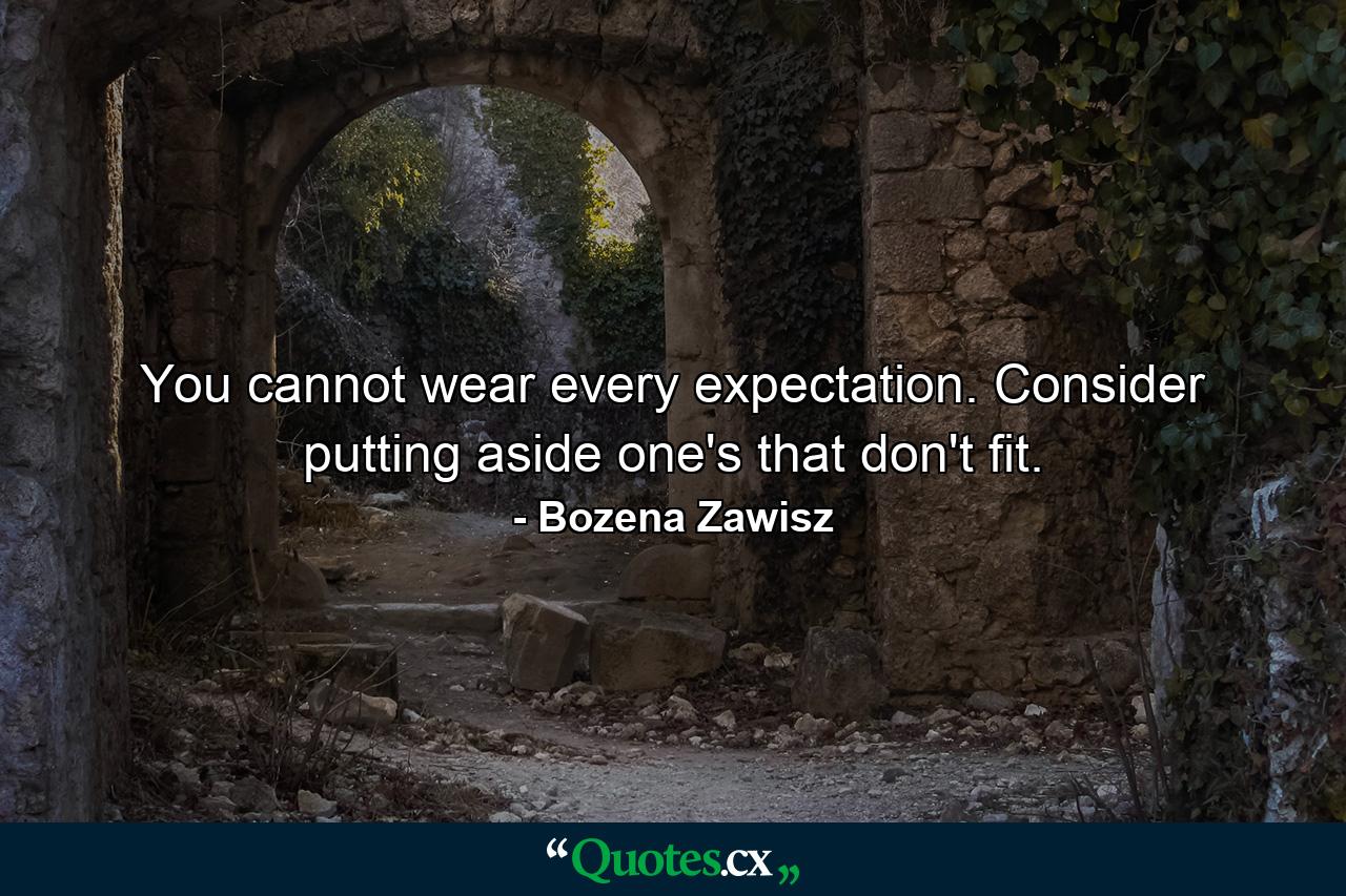 You cannot wear every expectation. Consider putting aside one's that don't fit. - Quote by Bozena Zawisz