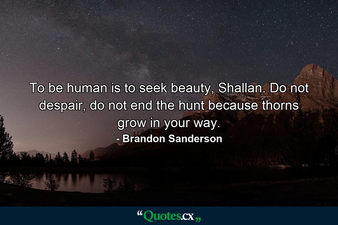 To be human is to seek beauty, Shallan. Do not despair, do not end the hunt because thorns grow in your way. - Quote by Brandon Sanderson