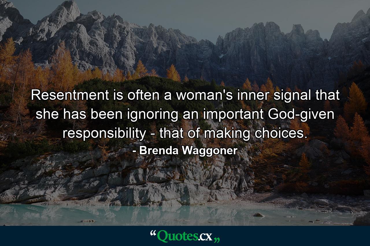 Resentment is often a woman's inner signal that she has been ignoring an important God-given responsibility - that of making choices. - Quote by Brenda Waggoner