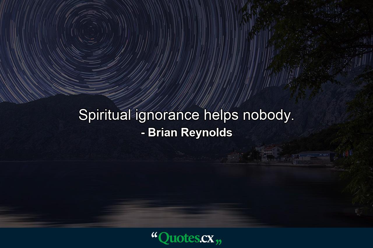 Spiritual ignorance helps nobody. - Quote by Brian Reynolds