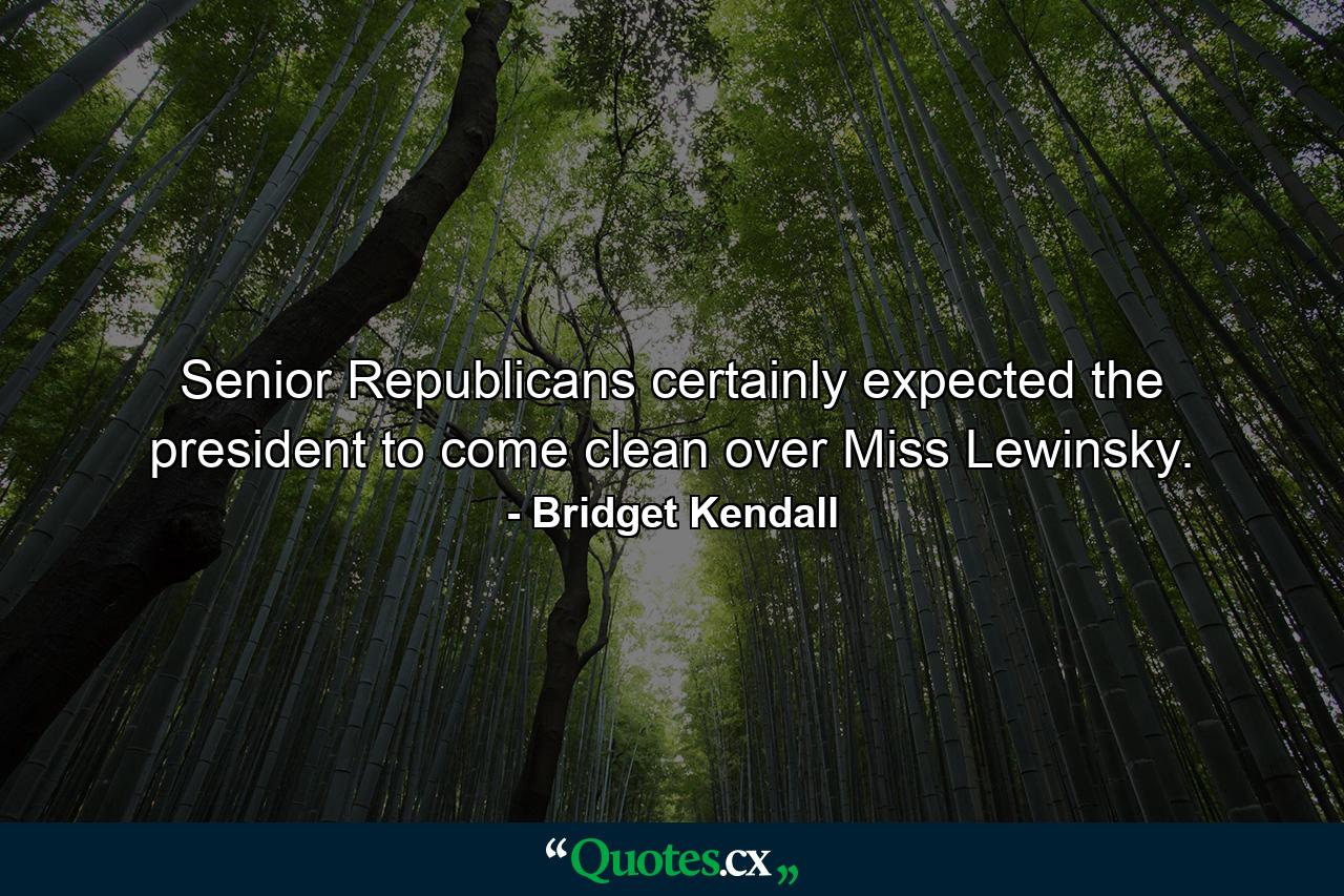 Senior Republicans certainly expected the president to come clean over Miss Lewinsky. - Quote by Bridget Kendall