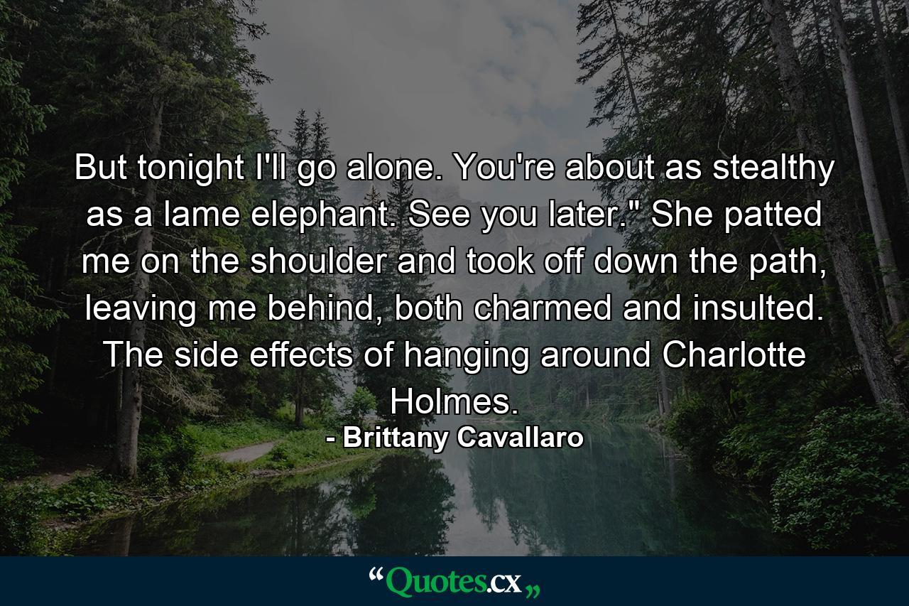 But tonight I'll go alone. You're about as stealthy as a lame elephant. See you later.