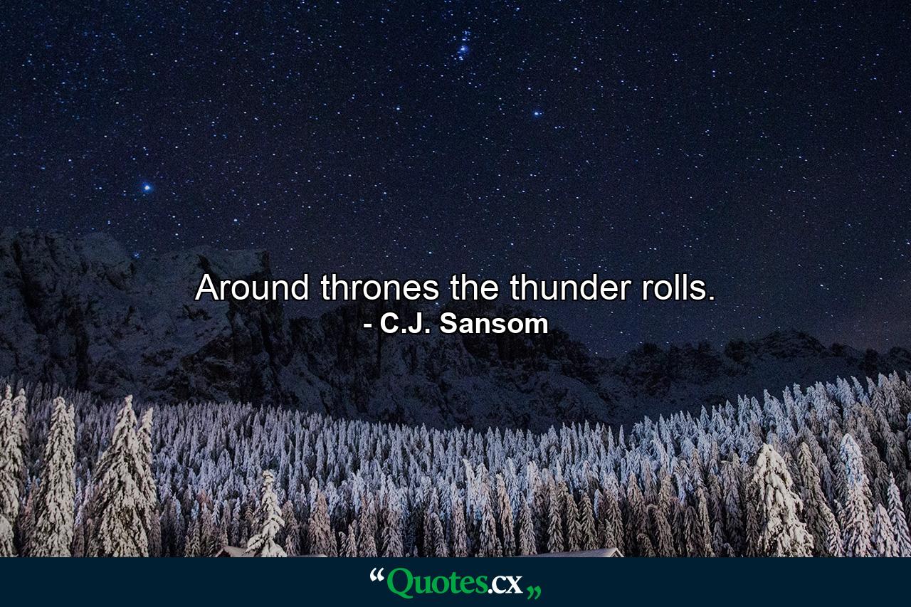 Around thrones the thunder rolls. - Quote by C.J. Sansom