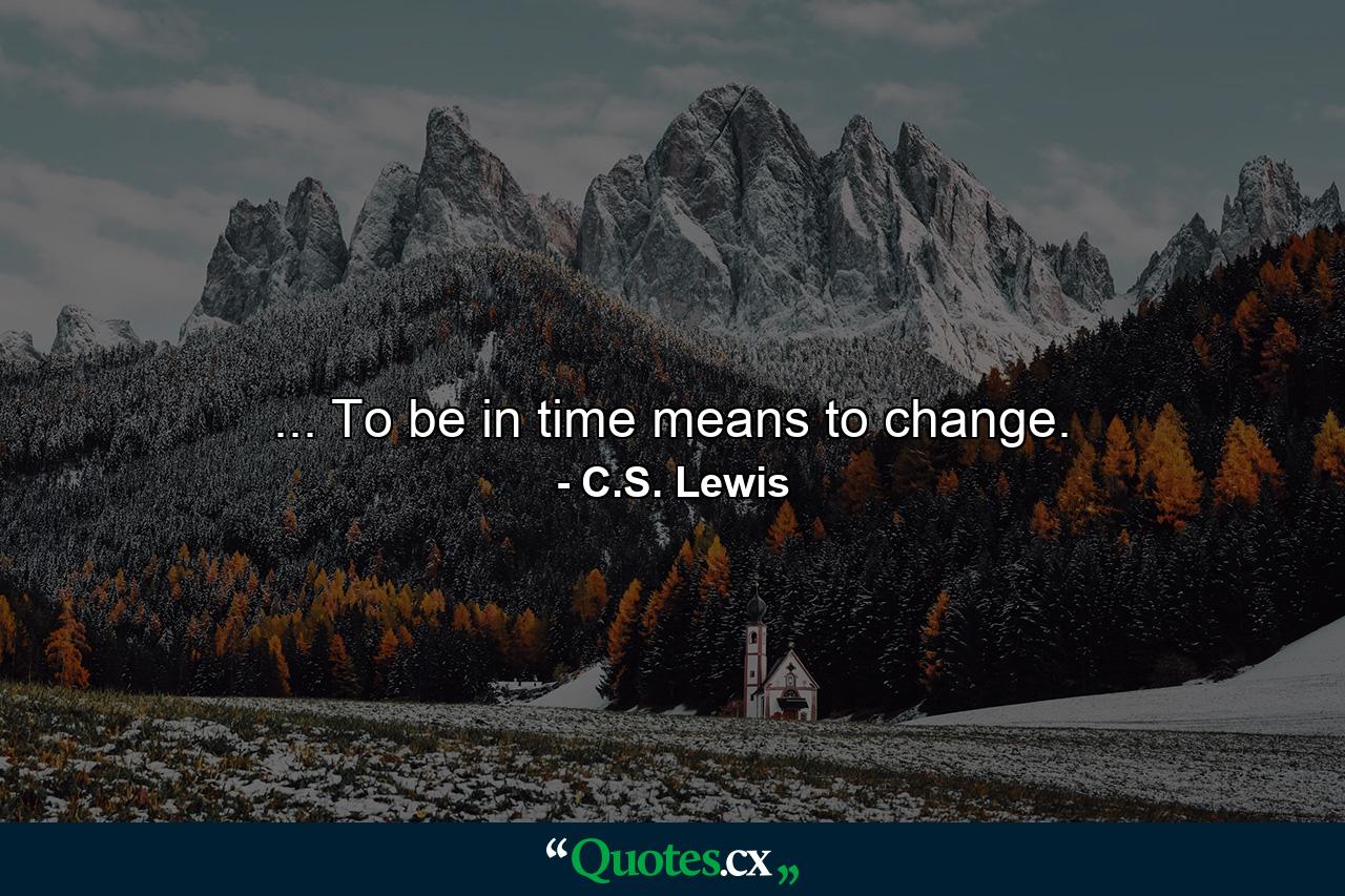 ... To be in time means to change. - Quote by C.S. Lewis