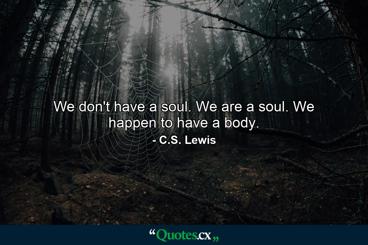 We don't have a soul. We are a soul. We happen to have a body. - Quote by C.S. Lewis