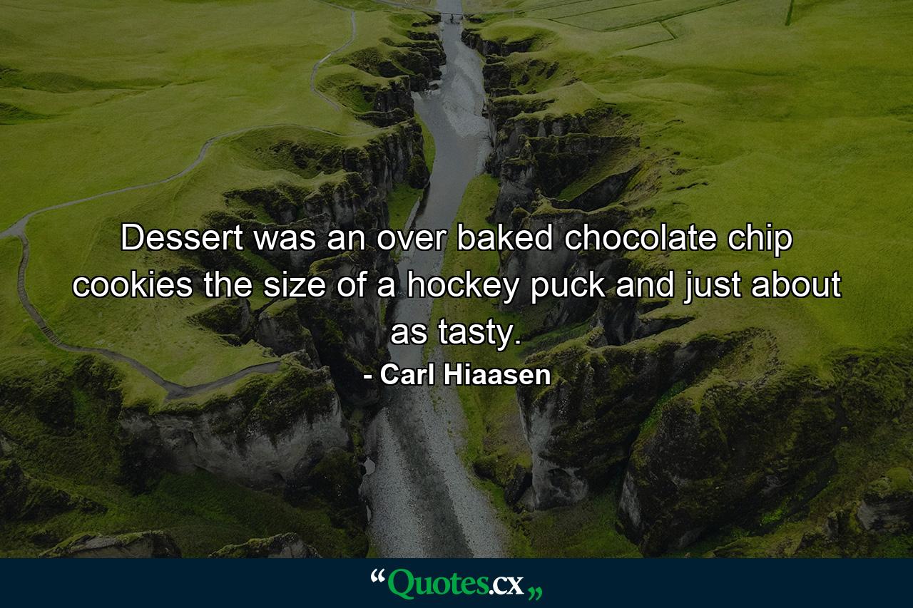 Dessert was an over baked chocolate chip cookies the size of a hockey puck and just about as tasty. - Quote by Carl Hiaasen